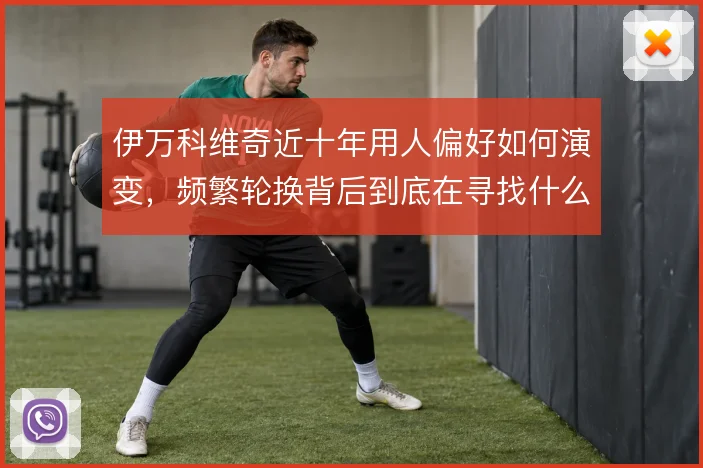 伊万科维奇近十年用人偏好如何演变,频繁轮换背后到底在寻找什么类型