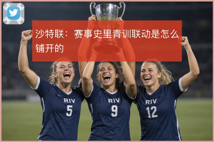 沙特联：赛事史里青训联动是怎么铺开的