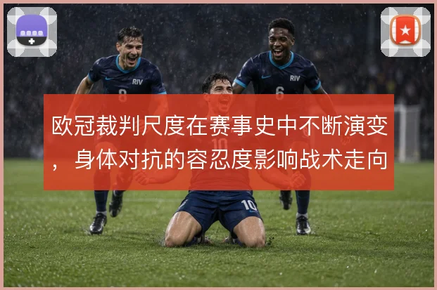 欧冠裁判尺度在赛事史中不断演变,身体对抗的容忍度影响战术走向