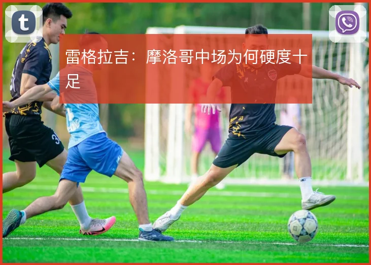 雷格拉吉：摩洛哥中场为何硬度十足