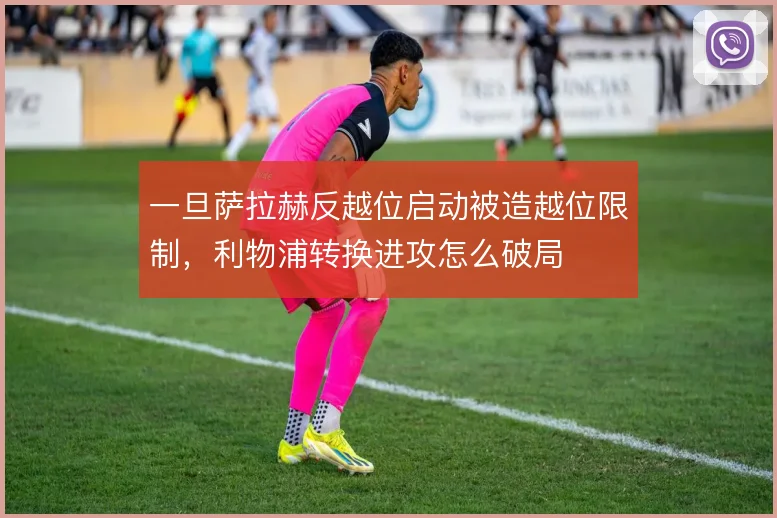 一旦萨拉赫反越位启动被造越位限制，利物浦转换进攻怎么破局