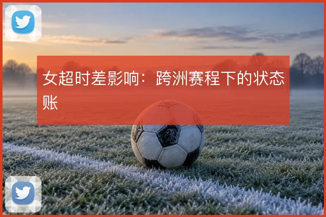 女超时差影响：跨洲赛程下的状态账