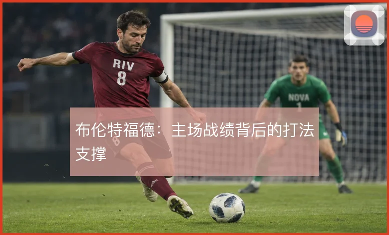 布伦特福德：主场战绩背后的打法支撑