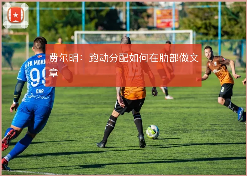 费尔明：跑动分配如何在肋部做文章