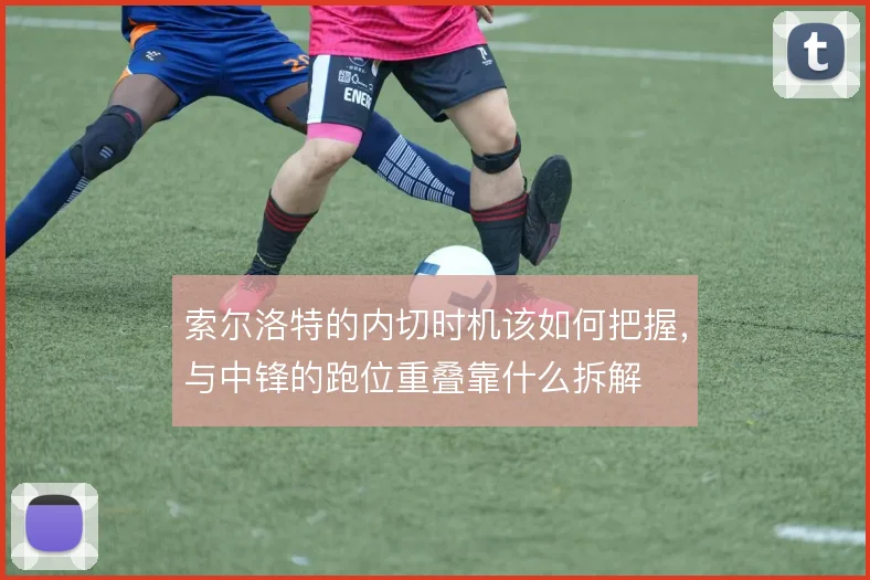 索尔洛特的内切时机该如何把握，与中锋的跑位重叠靠什么拆解