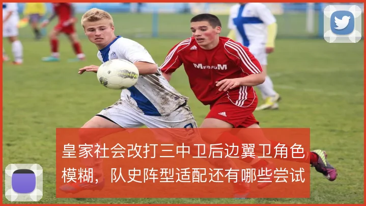 皇家社会改打三中卫后边翼卫角色模糊，队史阵型适配还有哪些尝试