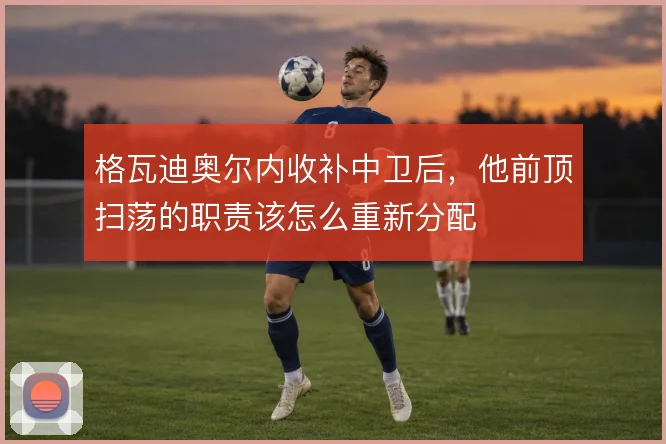 格瓦迪奥尔内收补中卫后，他前顶扫荡的职责该怎么重新分配