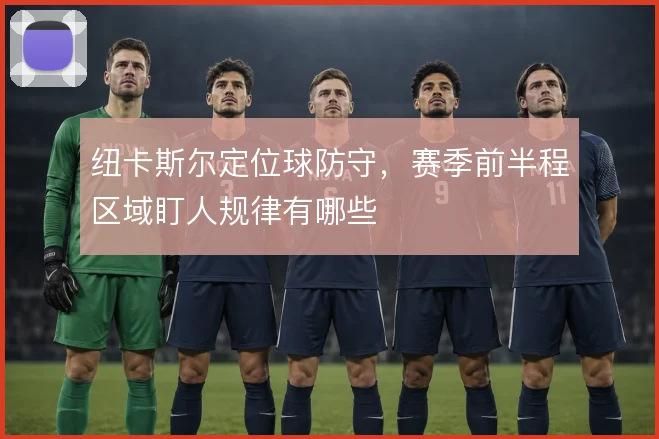 纽卡斯尔定位球防守，赛季前半程区域盯人规律有哪些