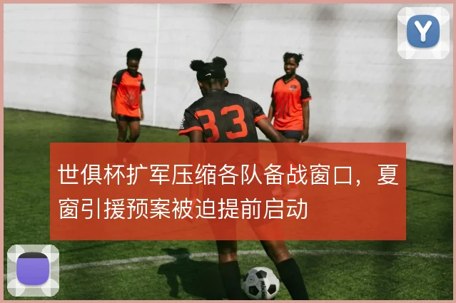 世俱杯扩军压缩各队备战窗口，夏窗引援预案被迫提前启动