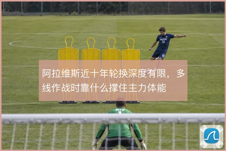 阿拉维斯近十年轮换深度有限，多线作战时靠什么撑住主力体能