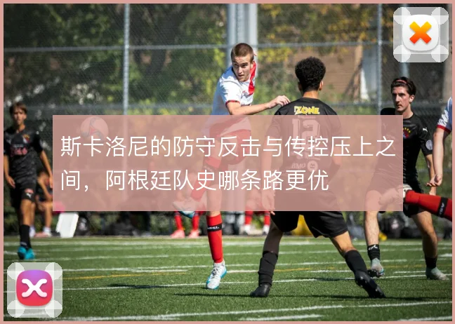 斯卡洛尼的防守反击与传控压上之间,阿根廷队史哪条路更优