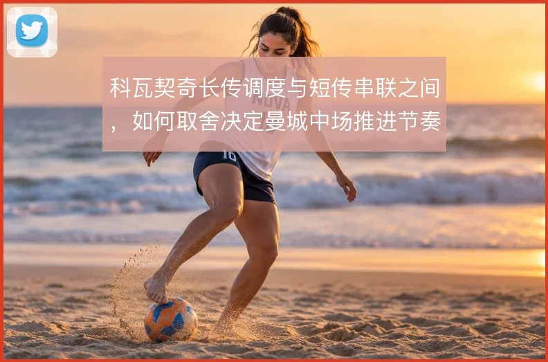 科瓦契奇长传调度与短传串联之间，如何取舍决定曼城中场推进节奏