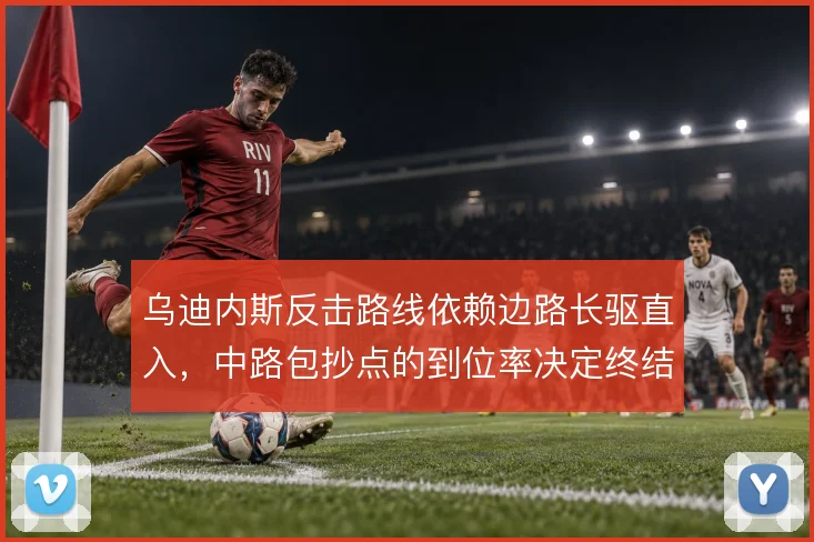 乌迪内斯反击路线依赖边路长驱直入，中路包抄点的到位率决定终结质量