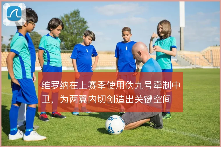 维罗纳在上赛季使用伪九号牵制中卫，为两翼内切创造出关键空间