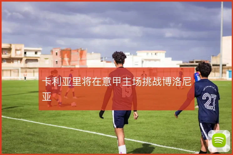 卡利亚里将在意甲主场挑战博洛尼亚