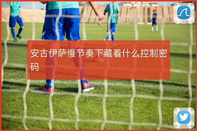 安古伊萨慢节奏下藏着什么控制密码