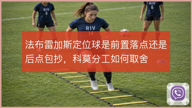 法布雷加斯定位球是前置落点还是后点包抄，科莫分工如何取舍
