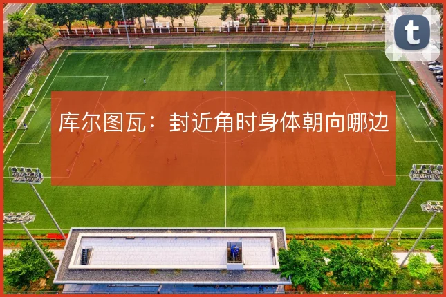 库尔图瓦:封近角时身体朝向哪边