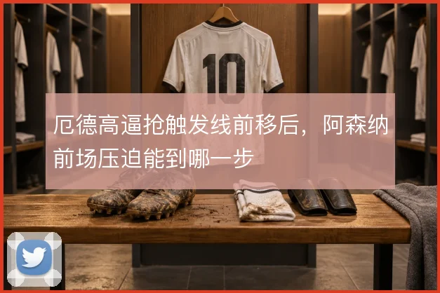 厄德高逼抢触发线前移后,阿森纳前场压迫能到哪一步