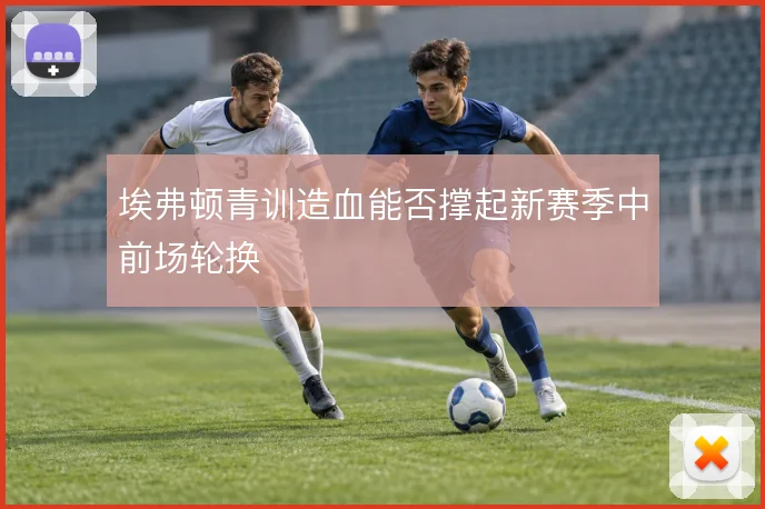 埃弗顿青训造血能否撑起新赛季中前场轮换