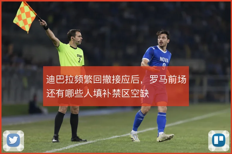 迪巴拉频繁回撤接应后,罗马前场还有哪些人填补禁区空缺