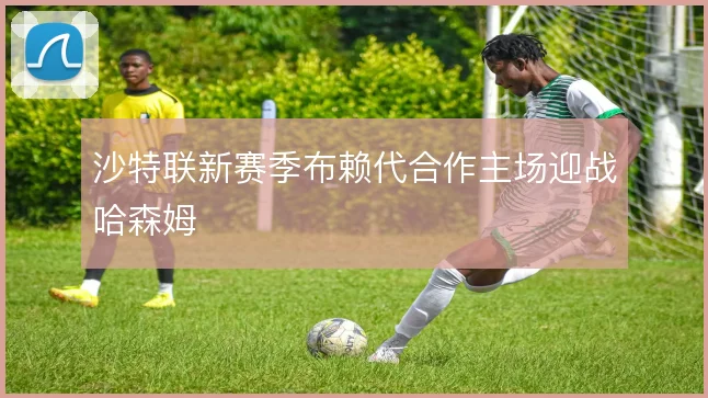 沙特联新赛季布赖代合作主场迎战哈森姆