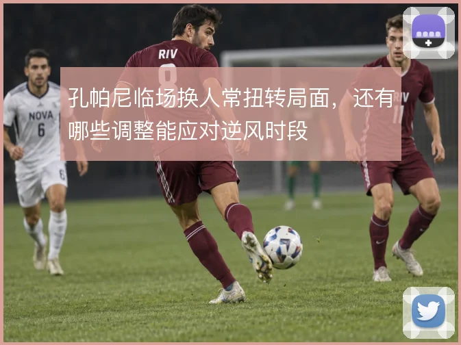 孔帕尼临场换人常扭转局面，还有哪些调整能应对逆风时段