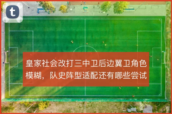 皇家社会改打三中卫后边翼卫角色模糊，队史阵型适配还有哪些尝试