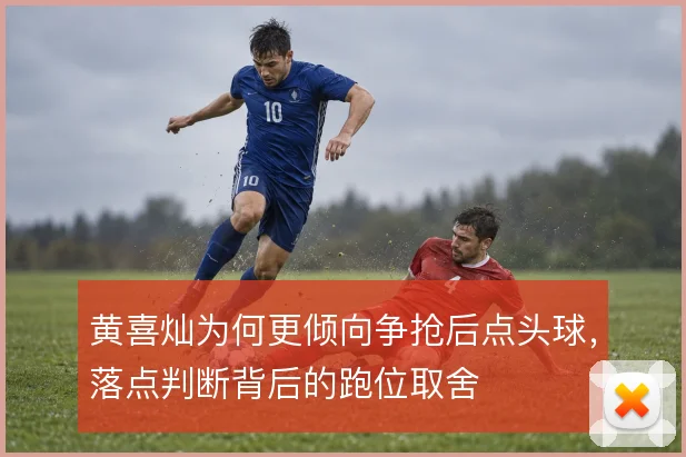 黄喜灿为何更倾向争抢后点头球，落点判断背后的跑位取舍