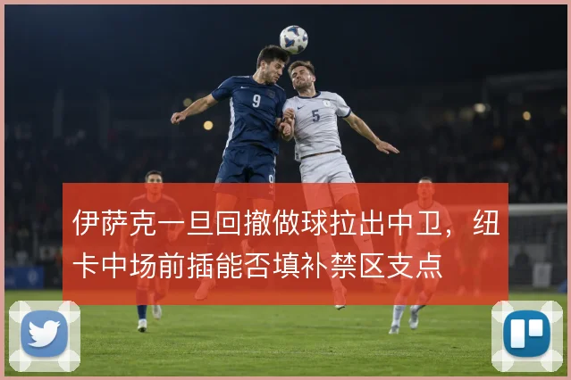 伊萨克一旦回撤做球拉出中卫，纽卡中场前插能否填补禁区支点