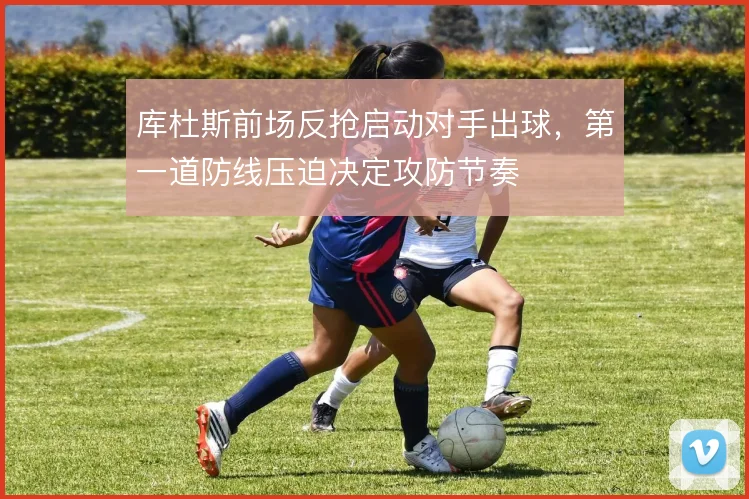 库杜斯前场反抢启动对手出球，第一道防线压迫决定攻防节奏