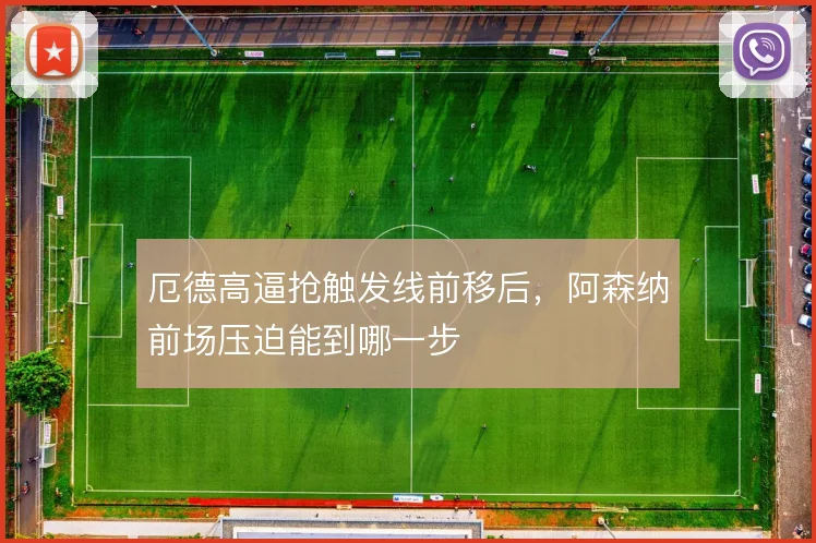 厄德高逼抢触发线前移后，阿森纳前场压迫能到哪一步