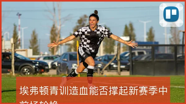 埃弗顿青训造血能否撑起新赛季中前场轮换
