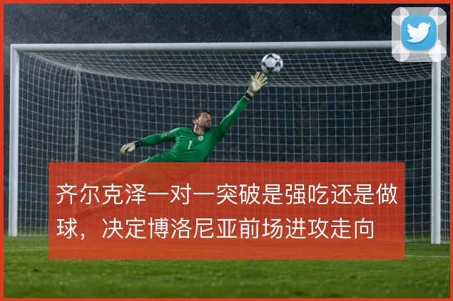 齐尔克泽一对一突破是强吃还是做球，决定博洛尼亚前场进攻走向