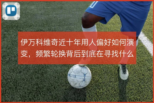 伊万科维奇近十年用人偏好如何演变，频繁轮换背后到底在寻找什么类型