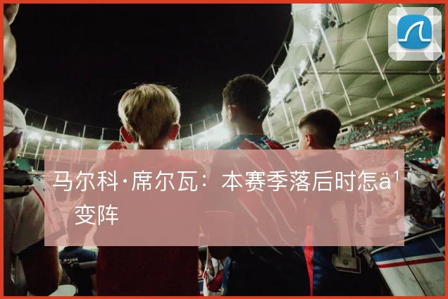 马尔科·席尔瓦:本赛季落后时怎么变阵