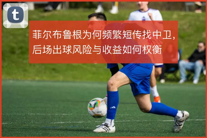 菲尔布鲁根为何频繁短传找中卫,后场出球风险与收益如何权衡