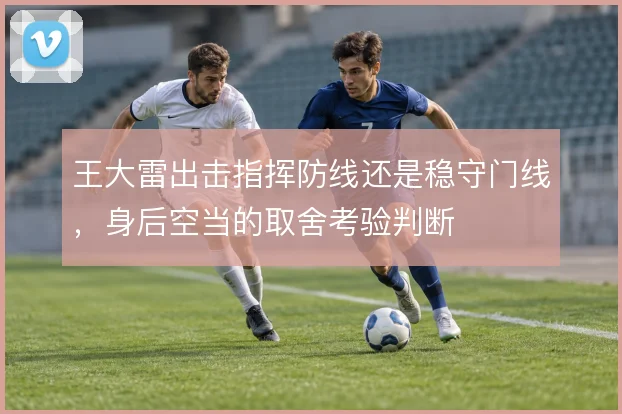 王大雷出击指挥防线还是稳守门线，身后空当的取舍考验判断