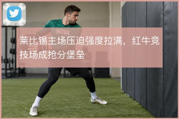 莱比锡主场压迫强度拉满，红牛竞技场成抢分堡垒