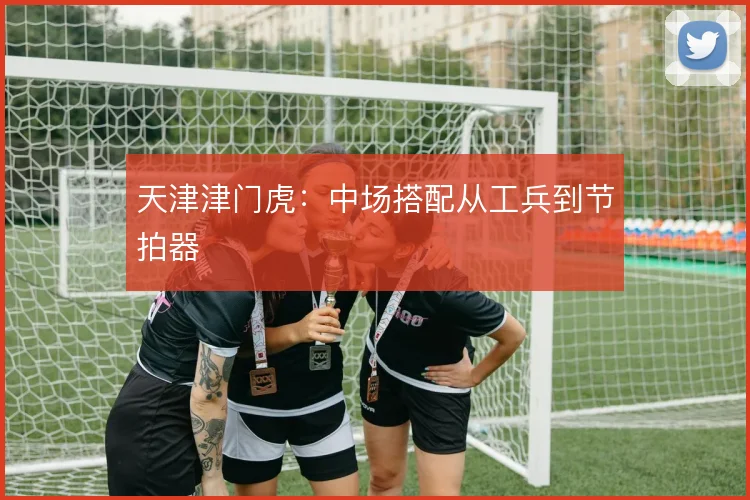 天津津门虎:中场搭配从工兵到节拍器
