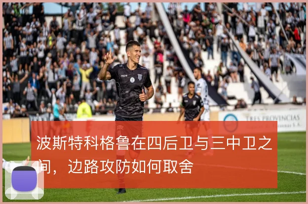 波斯特科格鲁在四后卫与三中卫之间，边路攻防如何取舍