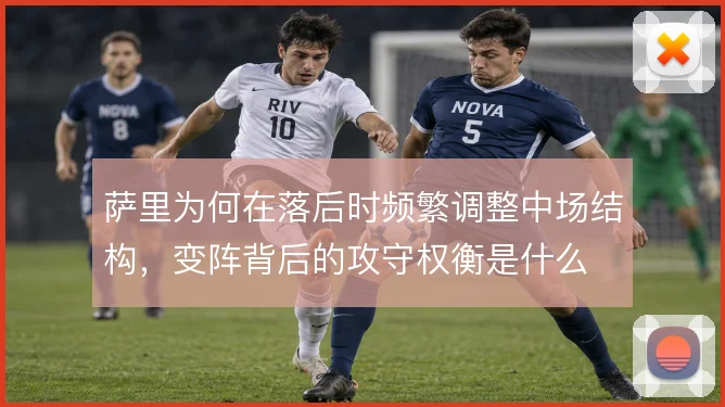 萨里为何在落后时频繁调整中场结构，变阵背后的攻守权衡是什么