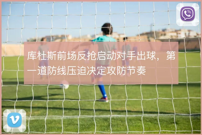库杜斯前场反抢启动对手出球，第一道防线压迫决定攻防节奏