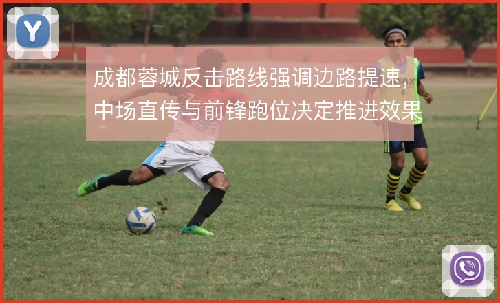 成都蓉城反击路线强调边路提速,中场直传与前锋跑位决定推进效果