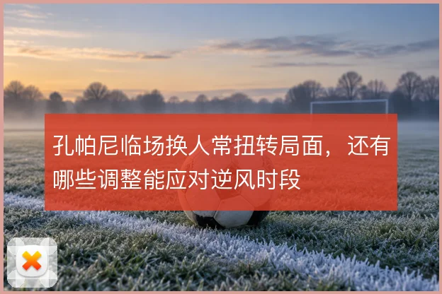 孔帕尼临场换人常扭转局面，还有哪些调整能应对逆风时段