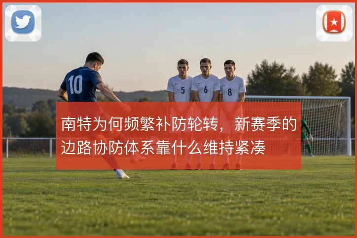 南特为何频繁补防轮转,新赛季的边路协防体系靠什么维持紧凑