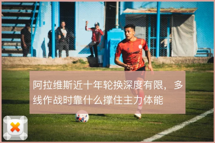 阿拉维斯近十年轮换深度有限，多线作战时靠什么撑住主力体能