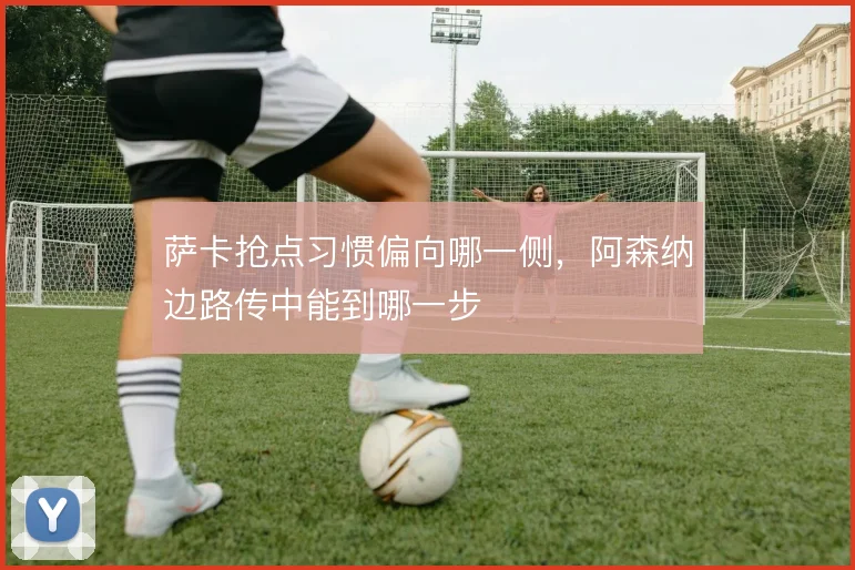 萨卡抢点习惯偏向哪一侧，阿森纳边路传中能到哪一步