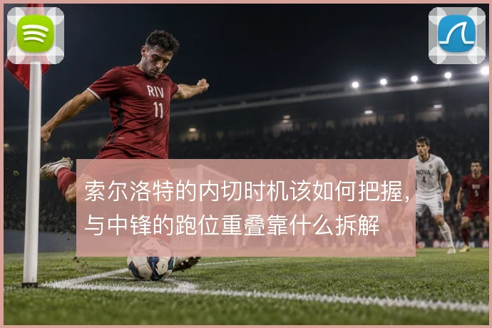 索尔洛特的内切时机该如何把握,与中锋的跑位重叠靠什么拆解