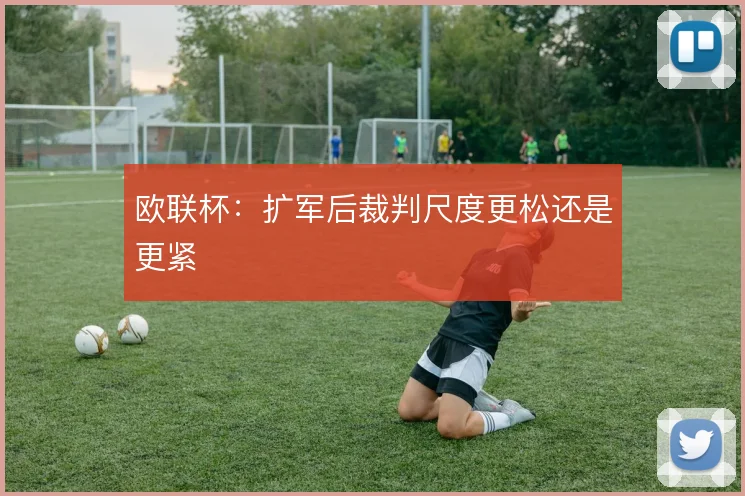 欧联杯:扩军后裁判尺度更松还是更紧